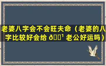 老婆八字会不会旺夫命（老婆的八字比较好会给 🌹 老公好运吗）